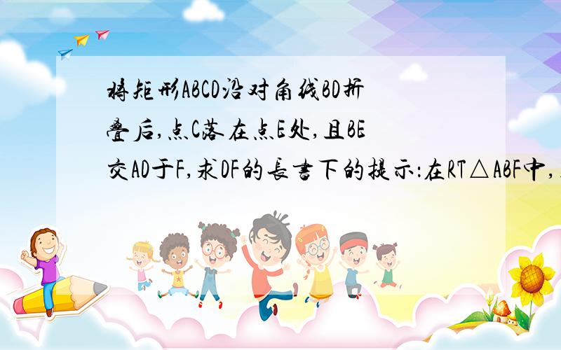 将矩形ABCD沿对角线BD折叠后,点C落在点E处,且BE交AD于F,求DF的长书下的提示：在RT△ABF中,用勾股定理建立方程.这个该怎么求DF的长啊..