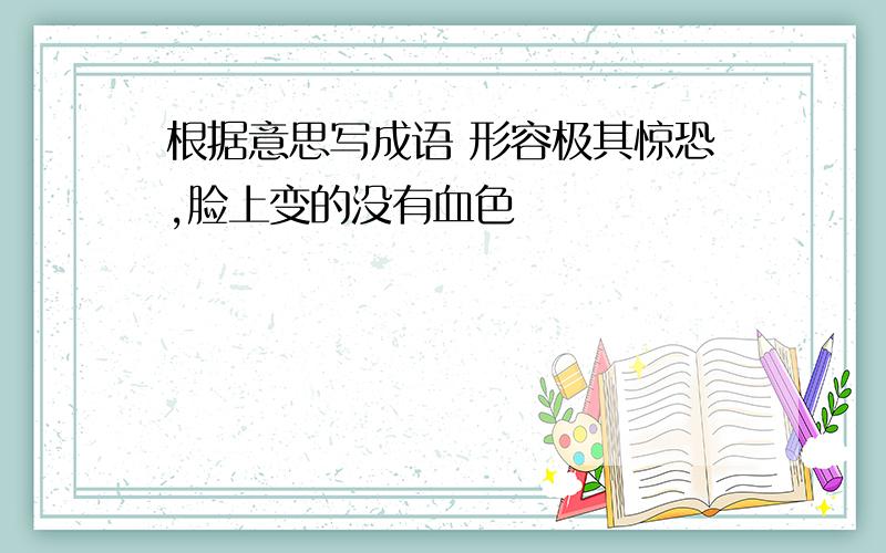 根据意思写成语 形容极其惊恐,脸上变的没有血色