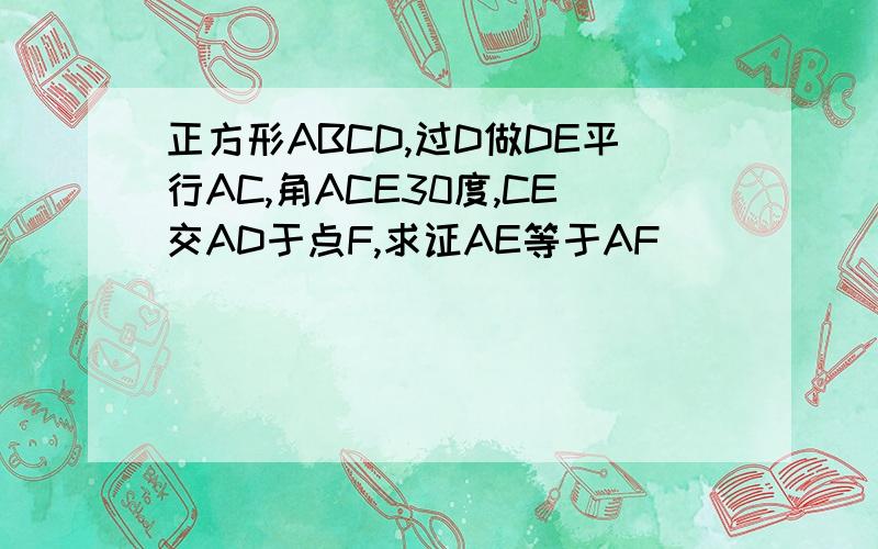 正方形ABCD,过D做DE平行AC,角ACE30度,CE交AD于点F,求证AE等于AF