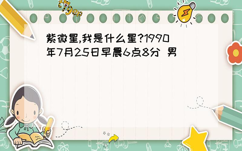 紫微星,我是什么星?1990年7月25日早晨6点8分 男