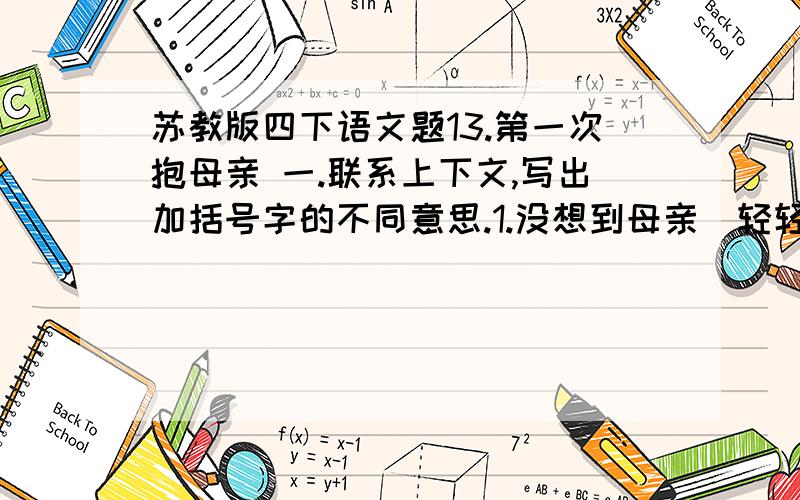 苏教版四下语文题13.第一次抱母亲 一.联系上下文,写出加括号字的不同意思.1.没想到母亲(轻轻)的.2.我将她(轻轻)的摇动.3.挑100多斤重的（担子）翻山越岭.4.她是用80多斤的身体,去承受那么重