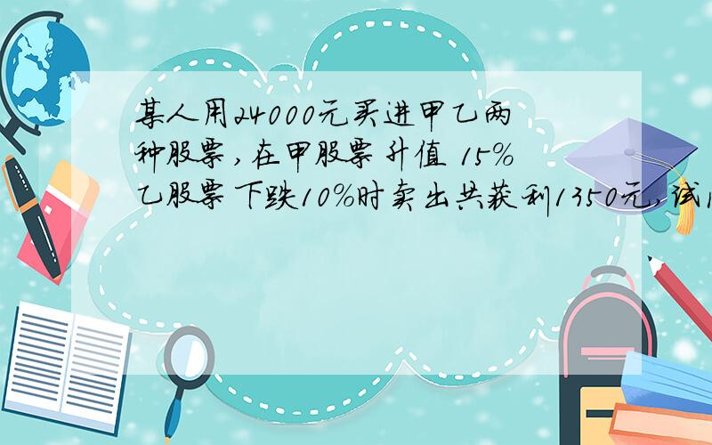 某人用24000元买进甲乙两种股票,在甲股票升值 15％乙股票下跌10％时卖出共获利1350元,试问某人买的甲乙股票各多少元?