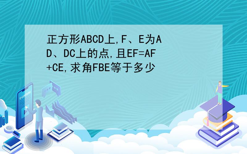 正方形ABCD上,F、E为AD、DC上的点,且EF=AF+CE,求角FBE等于多少