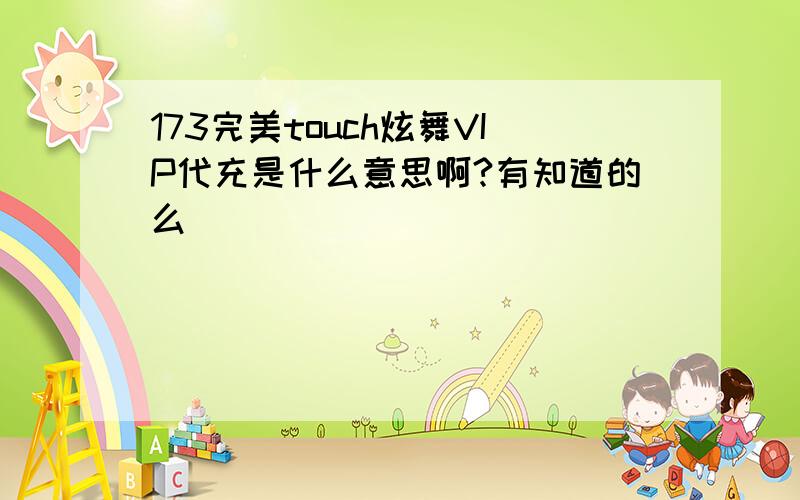 173完美touch炫舞VIP代充是什么意思啊?有知道的么