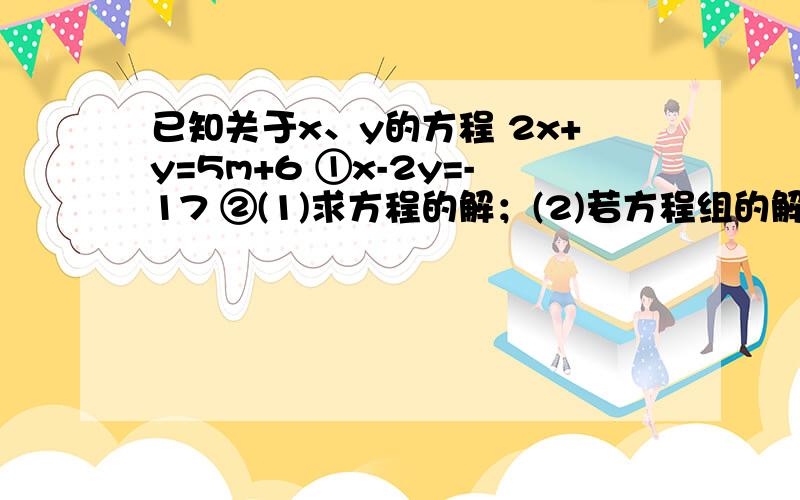 已知关于x、y的方程 2x+y=5m+6 ①x-2y=-17 ②(1)求方程的解；(2)若方程组的解满足条件x