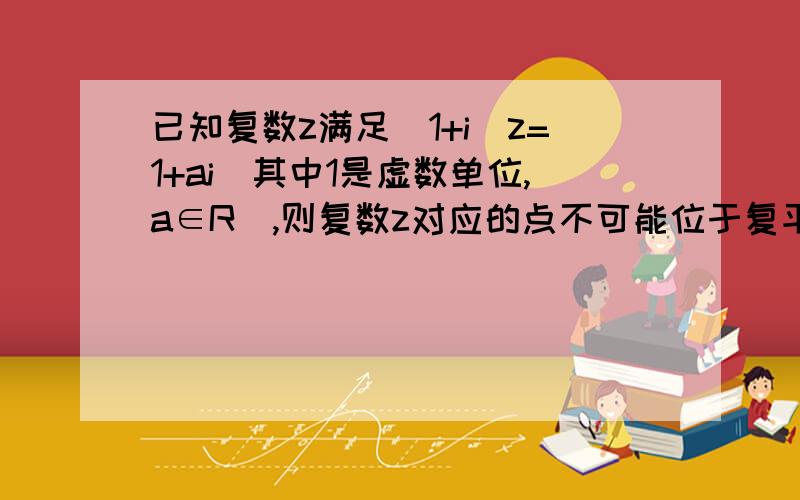 已知复数z满足(1+i)z=1+ai(其中1是虚数单位,a∈R),则复数z对应的点不可能位于复平面内的尽快回答,