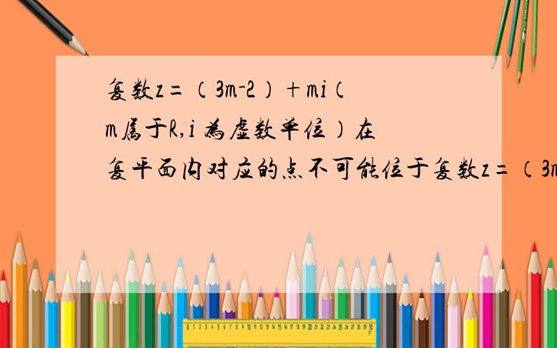 复数z=（3m-2）+mi（m属于R,i 为虚数单位）在复平面内对应的点不可能位于复数z=（3m-2）+mi（m属于R,i为虚数单位）在复平面内对应的点不可能位于