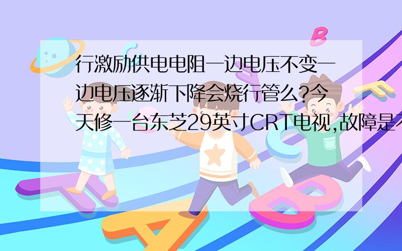 行激励供电电阻一边电压不变一边电压逐渐下降会烧行管么?今天修一台东芝29英寸CRT电视,故障是不定时烧行管,监控行激励供电电阻,一边20.8V始终不变,另一端开机时12.3V,随着开机时间延长,电