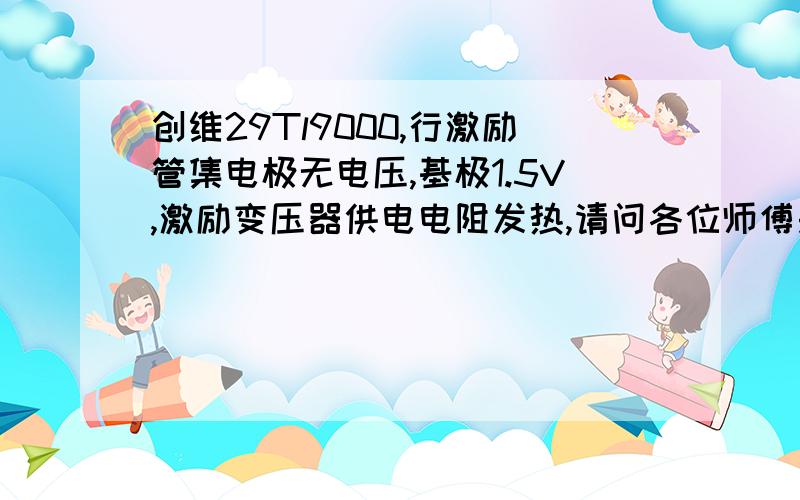 创维29Tl9000,行激励管集电极无电压,基极1.5V,激励变压器供电电阻发热,请问各位师傅是原因?