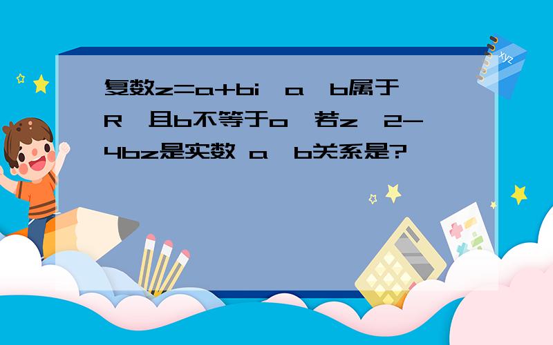 复数z=a+bi,a,b属于R,且b不等于o,若z^2-4bz是实数 a,b关系是?