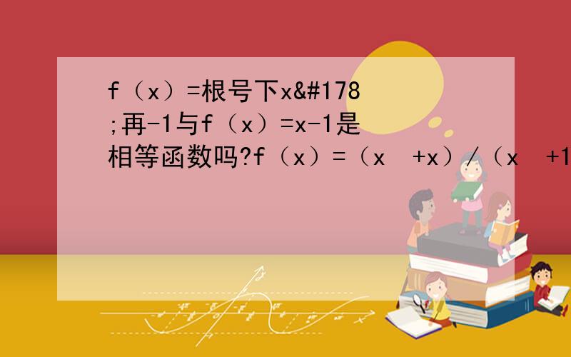 f（x）=根号下x²再-1与f（x）=x-1是相等函数吗?f（x）=（x³+x）/（x²+1）与g（x）=x是相等函数吗?上面那条的对应关系化简后也是=x-1啊,定义域也都是R啊,