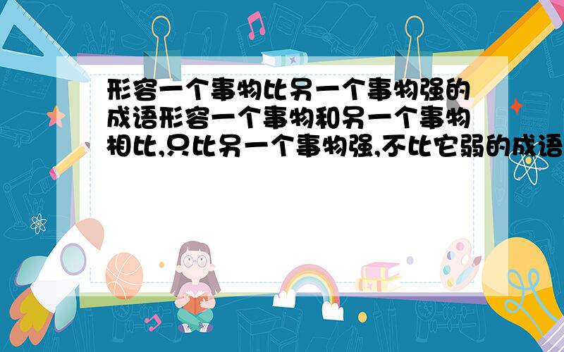 形容一个事物比另一个事物强的成语形容一个事物和另一个事物相比,只比另一个事物强,不比它弱的成语