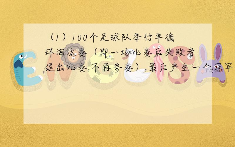 （1）100个足球队举行单循环淘汰赛（即一场比赛后失败者退出比赛,不再参赛）,最后产生一个冠军队,请问共需举行多少场比赛?（2）小明今年15岁,他问张大伯今年多少岁.张大伯告诉小明,当