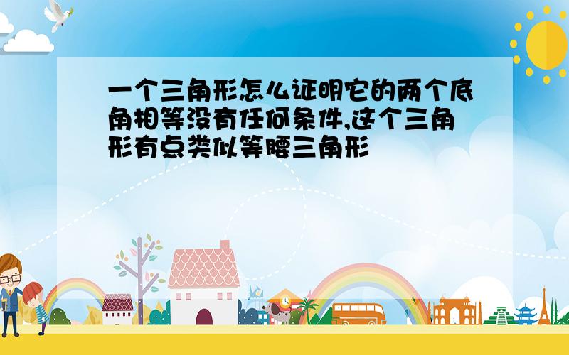 一个三角形怎么证明它的两个底角相等没有任何条件,这个三角形有点类似等腰三角形