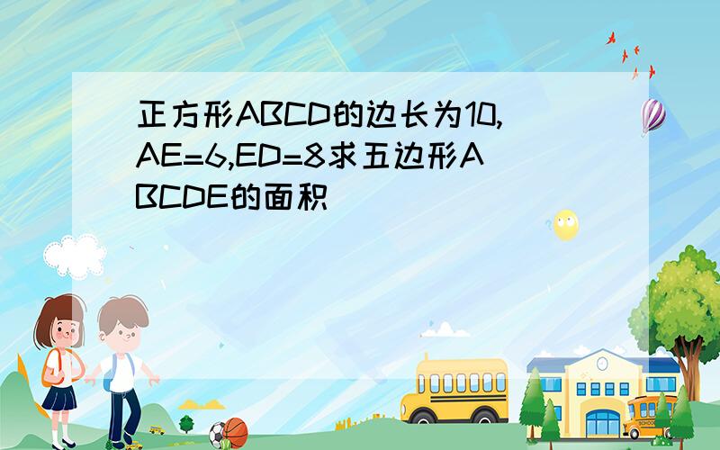 正方形ABCD的边长为10,AE=6,ED=8求五边形ABCDE的面积