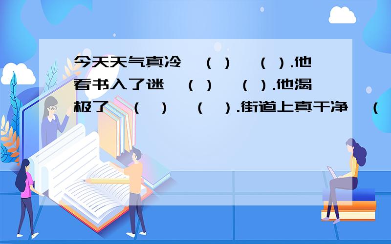 今天天气真冷,（）,（）.他看书入了迷,（）,（）.他渴极了,（ ）,（ ）.街道上真干净,（）,（