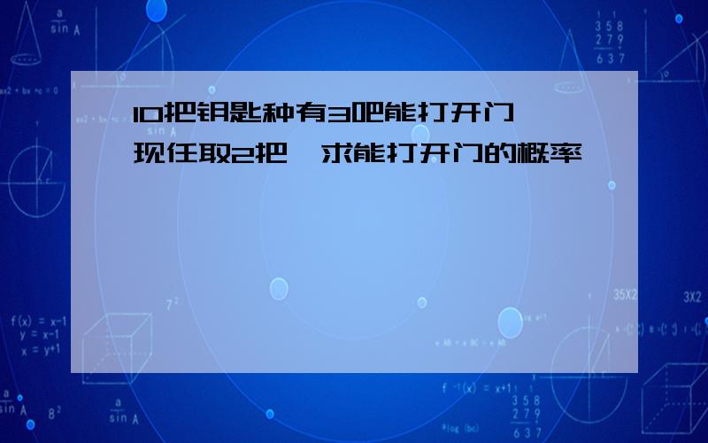 10把钥匙种有3吧能打开门,现任取2把,求能打开门的概率