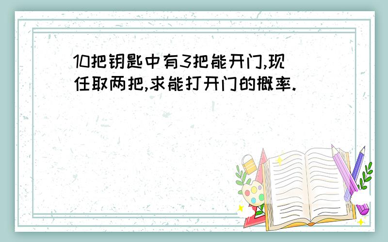 10把钥匙中有3把能开门,现任取两把,求能打开门的概率.