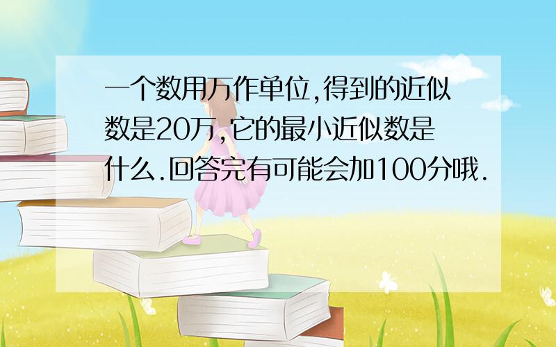 一个数用万作单位,得到的近似数是20万,它的最小近似数是什么.回答完有可能会加100分哦.