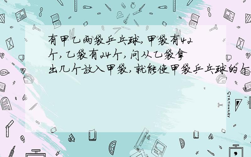 有甲乙两袋乒乓球,甲袋有42个,乙袋有24个,问从乙袋拿出几个放入甲袋,就能使甲袋乒乓球的个数是乙袋的2倍（不用x解）