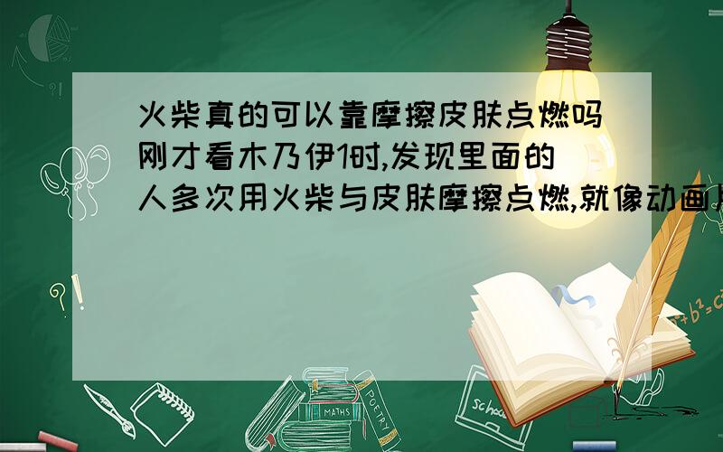 火柴真的可以靠摩擦皮肤点燃吗刚才看木乃伊1时,发现里面的人多次用火柴与皮肤摩擦点燃,就像动画片里一样,这是真的吗,什么原理啊