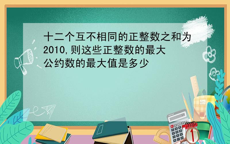 十二个互不相同的正整数之和为2010,则这些正整数的最大公约数的最大值是多少