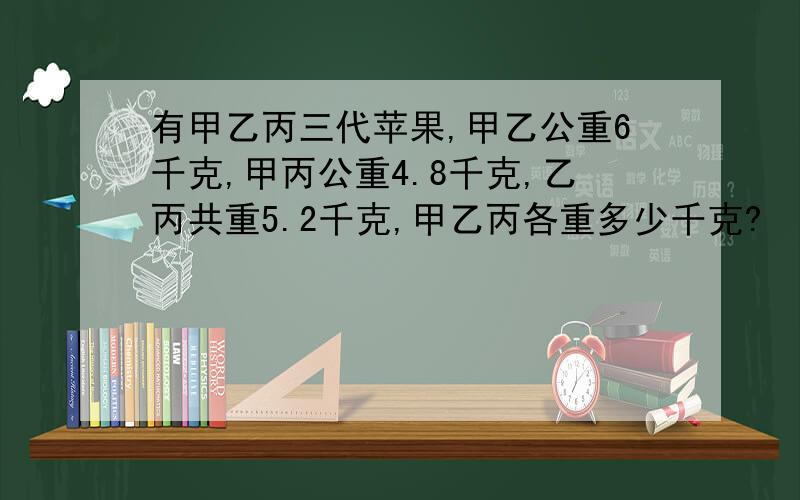 有甲乙丙三代苹果,甲乙公重6千克,甲丙公重4.8千克,乙丙共重5.2千克,甲乙丙各重多少千克?