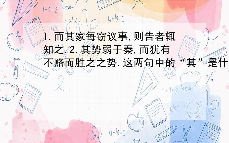 1.而其家每窃议事,则告者辄知之.2.其势弱于秦,而犹有不赂而胜之之势.这两句中的“其”是什么意思,