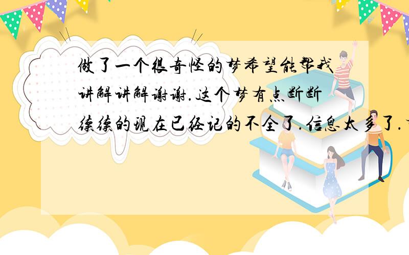 做了一个很奇怪的梦希望能帮我讲解讲解谢谢.这个梦有点断断续续的现在已经记的不全了.信息太多了.梦见前女友说要跟我复合.现实中都快分了两年多了.然后我也没什么表示可是我接着发