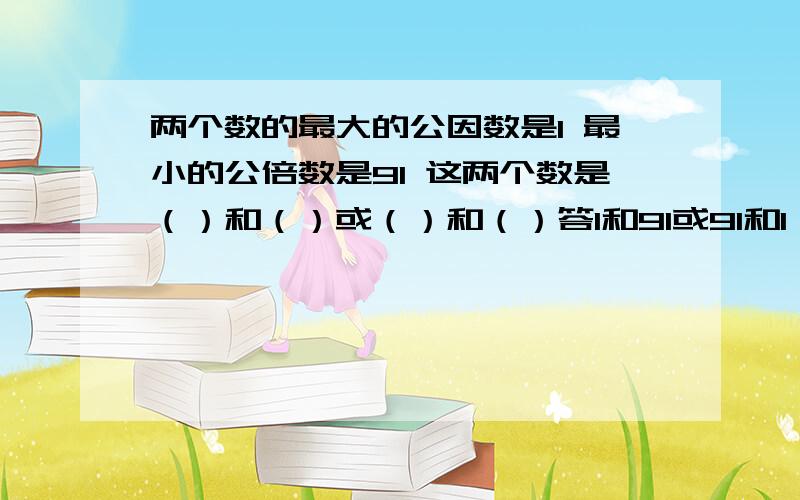 两个数的最大的公因数是1 最小的公倍数是91 这两个数是（）和（）或（）和（）答1和91或91和1