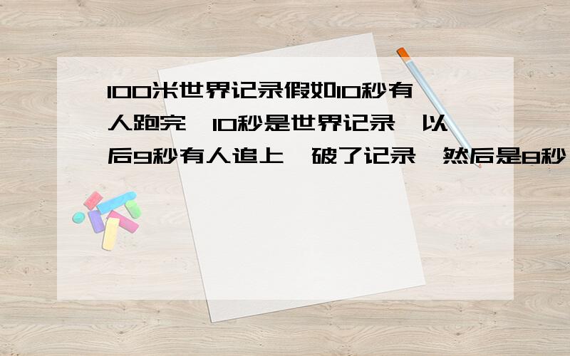 100米世界记录假如10秒有人跑完,10秒是世界记录,以后9秒有人追上,破了记录,然后是8秒,7秒,能不能有个头儿,不靠科技,是不是肯定会有一个记录是人们以后永远也超不过的.