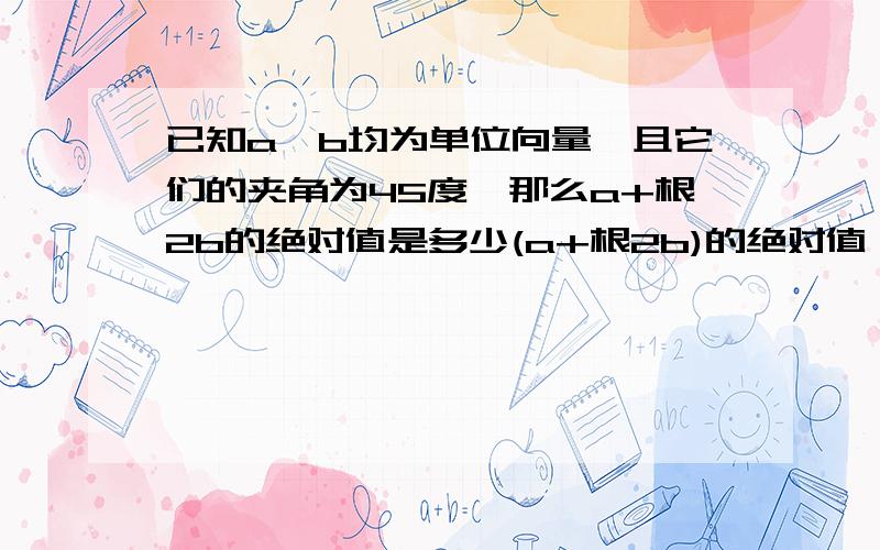 已知a,b均为单位向量,且它们的夹角为45度,那么a+根2b的绝对值是多少(a+根2b)的绝对值