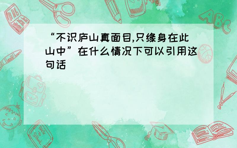 “不识庐山真面目,只缘身在此山中”在什么情况下可以引用这句话