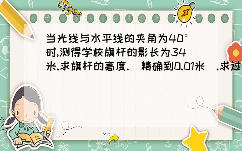 当光线与水平线的夹角为40°时,测得学校旗杆的影长为34米.求旗杆的高度.（精确到0.01米）.求过程