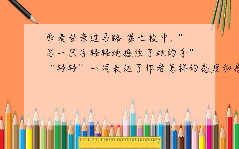 牵着母亲过马路 第七段中,“另一只手轻轻地握住了她的手”“轻轻”一词表达了作者怎样的态度和感情?