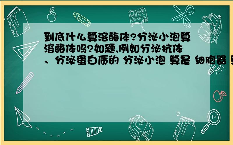 到底什么算溶酶体?分泌小泡算溶酶体吗?如题,例如分泌抗体、分泌蛋白质的 分泌小泡 算是 细胞器 算是 溶酶体 有一道题是这样的,给了两幅细胞结构图,一个是浆细胞的（称为A细胞）,特点是