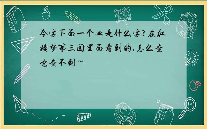 今字下面一个皿是什么字?在红楼梦第三回里面看到的,怎么查也查不到~