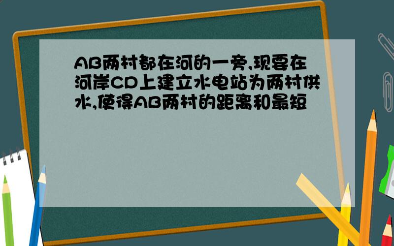 AB两村都在河的一旁,现要在河岸CD上建立水电站为两村供水,使得AB两村的距离和最短