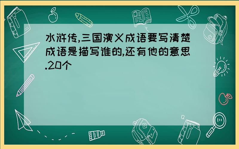 水浒传,三国演义成语要写清楚成语是描写谁的,还有他的意思.20个