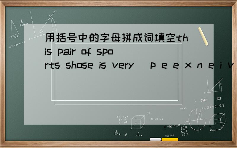 用括号中的字母拼成词填空this pair of sports shose is very （p e e x n e i v s),I want the (eahpc)pairLet us look at the (eeaiblttm)