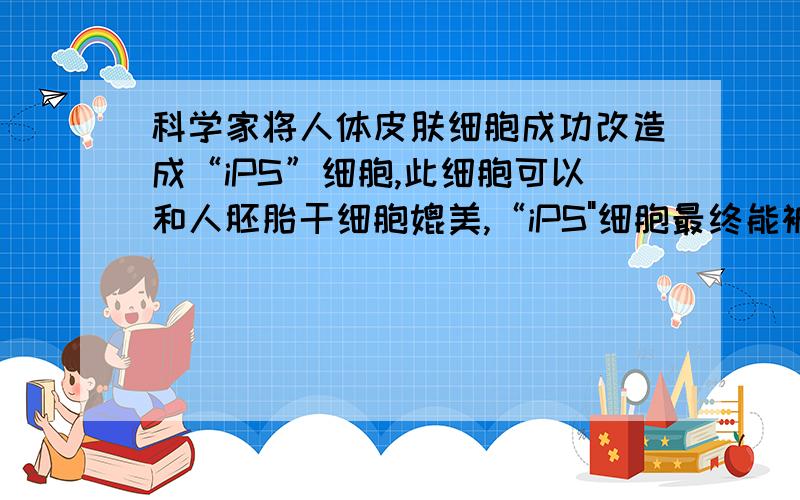 科学家将人体皮肤细胞成功改造成“iPS”细胞,此细胞可以和人胚胎干细胞媲美,“iPS