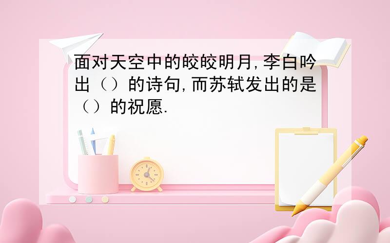 面对天空中的皎皎明月,李白吟出（）的诗句,而苏轼发出的是（）的祝愿.