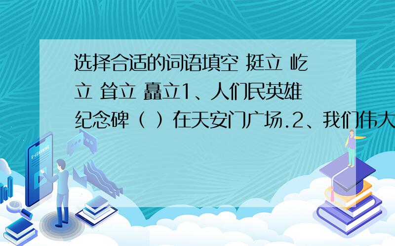 选择合适的词语填空 挺立 屹立 耸立 矗立1、人们民英雄纪念碑（ ）在天安门广场.2、我们伟大的祖国（ )在世界的东方.3、发射架高高地（ ）在航天发射场上.