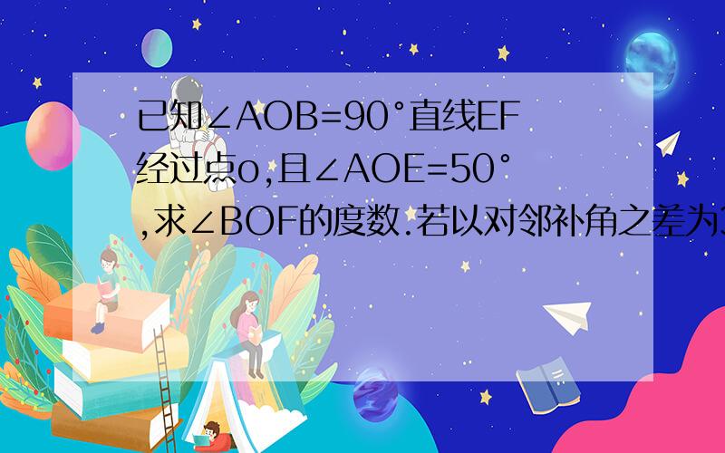 已知∠AOB=90°直线EF经过点o,且∠AOE=50°,求∠BOF的度数.若以对邻补角之差为30°,则较小角的对顶角大小为（ ）.