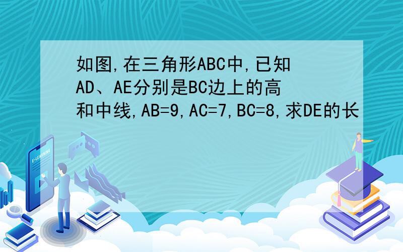 如图,在三角形ABC中,已知AD、AE分别是BC边上的高和中线,AB=9,AC=7,BC=8,求DE的长