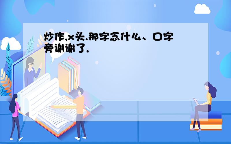 炒作,x头.那字念什么、口字旁谢谢了,