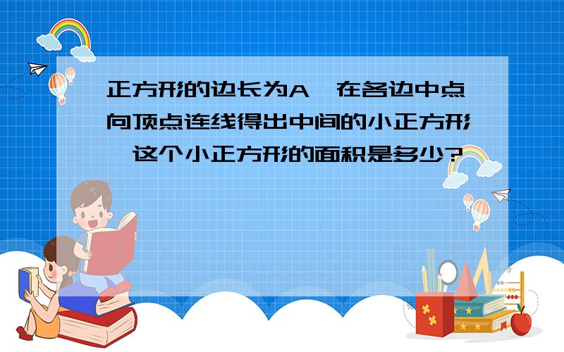 正方形的边长为A,在各边中点向顶点连线得出中间的小正方形,这个小正方形的面积是多少?