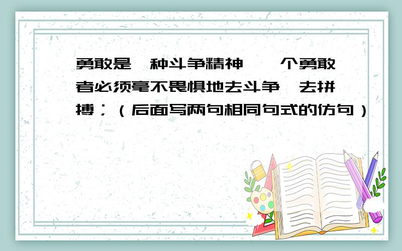 勇敢是一种斗争精神,一个勇敢者必须毫不畏惧地去斗争,去拼搏；（后面写两句相同句式的仿句）