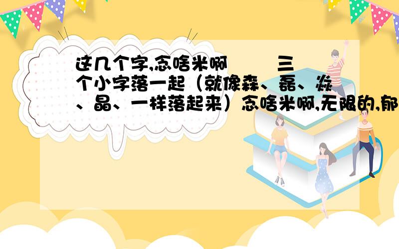 这几个字,念啥米啊栴 氼 三个小字落一起（就像森、磊、焱、晶、一样落起来）念啥米啊,无限的,郁闷