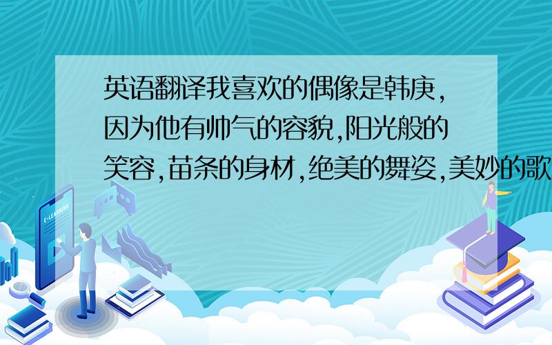 英语翻译我喜欢的偶像是韩庚,因为他有帅气的容貌,阳光般的笑容,苗条的身材,绝美的舞姿,美妙的歌喉.更重要的是他刻苦的精神,坚持不懈的毅力.怎么翻译?